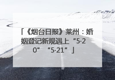 《烟台日报》莱州：婚姻登记新规遇上“5·20”“5·21”