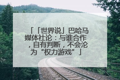 「世界说」巴哈马媒体社论：与谁合作，自有判断，不会沦为“权力游戏”