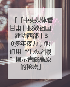 「中央媒体看甘肃」报效祖国 建功西部丨30多年接力，他们用“生态之眼”揭示青藏高原的秘密