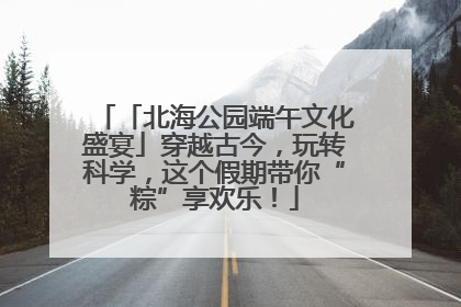 「北海公园端午文化盛宴」穿越古今，玩转科学，这个假期带你“粽”享欢乐！