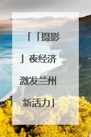 「摄影」夜经济激发兰州新活力