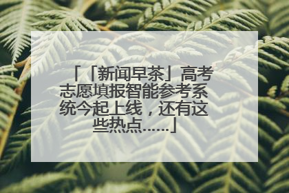 「新闻早茶」高考志愿填报智能参考系统今起上线，还有这些热点……