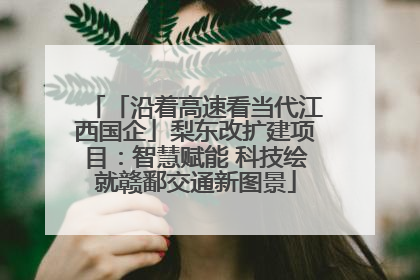 「沿着高速看当代江西国企」梨东改扩建项目：智慧赋能 科技绘就赣鄱交通新图景