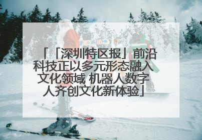「深圳特区报」前沿科技正以多元形态融入文化领域 机器人数字人齐创文化新体验