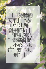「驰骋的天平」“赤电”出鞘·剑指拒执︱“拒执预告”震撼督促，小心“执行”变“执刑”
