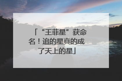 “王菲星”获命名！追的星真的成了天上的星