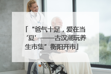 “爸气十足，爱在当‘夏’——古汉潮玩养生市集”衡阳开市