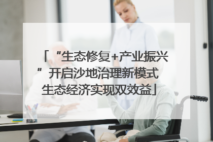 “生态修复+产业振兴”开启沙地治理新模式 生态经济实现双效益