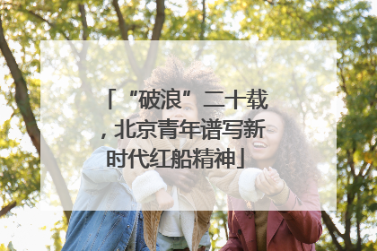“破浪”二十载，北京青年谱写新时代红船精神