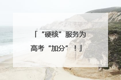 “硬核”服务为高考“加分”！