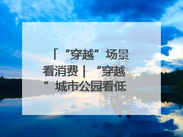 “穿越”场景看消费｜“穿越”城市公园看低空消费新场景