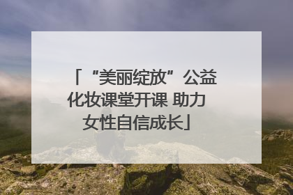“美丽绽放”公益化妆课堂开课 助力女性自信成长