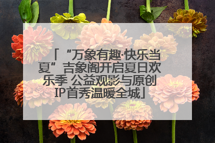 “万象有趣·快乐当夏”吉象阁开启夏日欢乐季 公益观影与原创IP首秀温暖全城