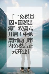 “免税基因×国潮出海”双模式开启！中免集团厦门市内免税店正式开业