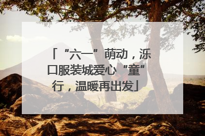 “六一”萌动，泺口服装城爱心“童”行，温暖再出发