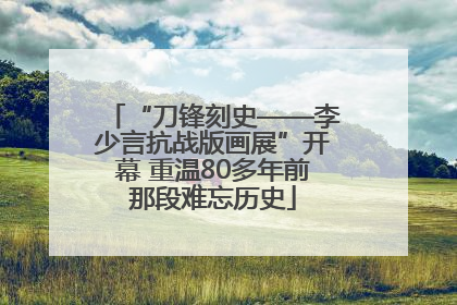 “刀锋刻史——李少言抗战版画展”开幕 重温80多年前那段难忘历史