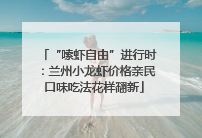 “嗦虾自由”进行时：兰州小龙虾价格亲民口味吃法花样翻新