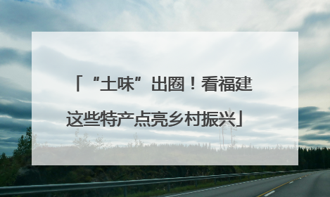 “土味”出圈！看福建这些特产点亮乡村振兴