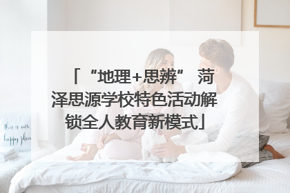 “地理+思辨” 菏泽思源学校特色活动解锁全人教育新模式