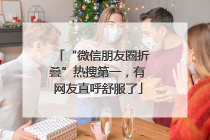 “微信朋友圈折叠”热搜第一，有网友直呼舒服了