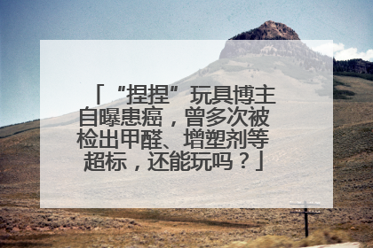 “捏捏”玩具博主自曝患癌，曾多次被检出甲醛、增塑剂等超标，还能玩吗？