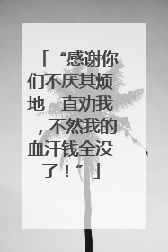 “感谢你们不厌其烦地一直劝我，不然我的血汗钱全没了！”
