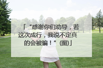 “感谢你们劝导，若这次成行，我说不定真的会被骗！”(图)