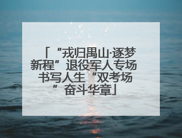 “戎归禺山·逐梦新程”退役军人专场 书写人生“双考场”奋斗华章