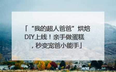 “我的超人爸爸”烘焙DIY上线！亲手做蛋糕，秒变宠爸小能手