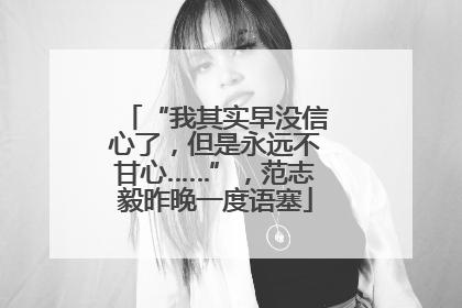 “我其实早没信心了，但是永远不甘心……”，范志毅昨晚一度语塞