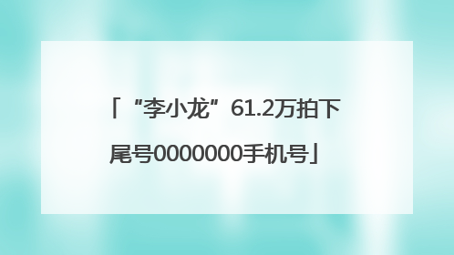 “李小龙”61.2万拍下尾号0000000手机号