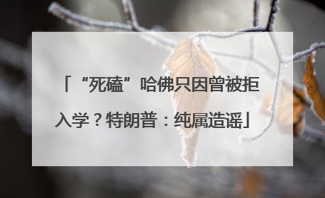 “死磕”哈佛只因曾被拒入学？特朗普：纯属造谣