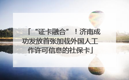 “证卡融合”！济南成功发放首张加载外国人工作许可信息的社保卡