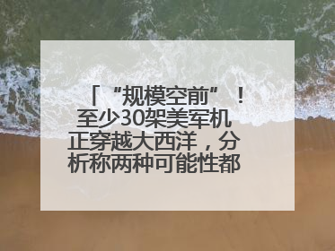 “规模空前”！至少30架美军机正穿越大西洋，分析称两种可能性都与伊以相关