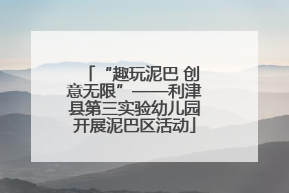 “趣玩泥巴 创意无限”——利津县第三实验幼儿园开展泥巴区活动