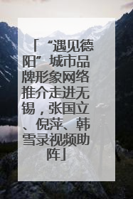 “遇见德阳”城市品牌形象网络推介走进无锡，张国立、倪萍、韩雪录视频助阵