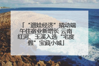 “遛娃经济”撬动端午住宿业新增长 云南红河、玉溪入选“宅度假”宝藏小城