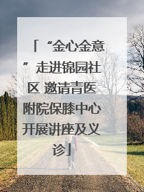 “金心金意”走进锦园社区 邀请青医附院保膝中心开展讲座及义诊