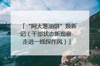 “阿大葱油饼”焕新记（干部状态新观察·走进一线探作风）