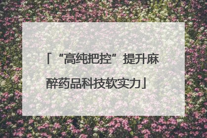 “高纯把控”提升麻醉药品科技软实力