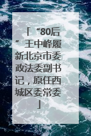 “80后”王中峰履新北京市委政法委副书记，原任西城区委常委