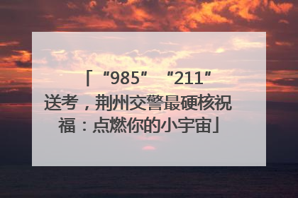 “985”“211”送考，荆州交警最硬核祝福：点燃你的小宇宙