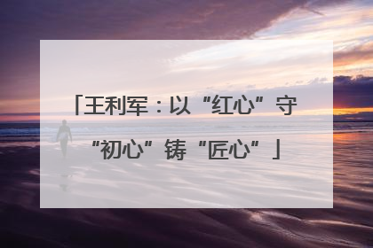 王利军：以“红心”守“初心”铸“匠心”