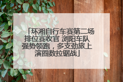 环湘自行车赛第二场排位赛收官 浏阳车队强势领跑，多支劲旅上演圈数拉锯战