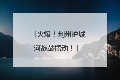 火爆！荆州护城河战鼓擂动！