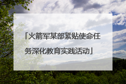 火箭军某部紧贴使命任务深化教育实践活动