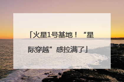火星1号基地！“星际穿越”感拉满了