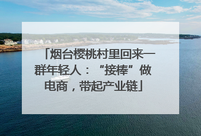 烟台樱桃村里回来一群年轻人：“接棒”做电商，带起产业链
