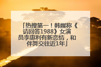 热搜第一！韩媒称《请回答1988》女演员李惠利有新恋情，和伴舞交往近1年