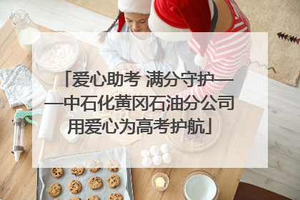 爱心助考 满分守护——中石化黄冈石油分公司用爱心为高考护航